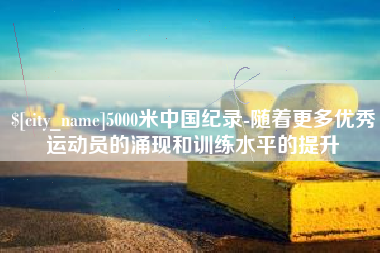 馆陶5000米中国纪录-随着更多优秀运动员的涌现和训练水平的提升