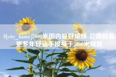 馆陶5000米国内最好成绩-它激励着更多年轻选手投身于5000米项目