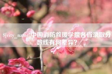 馆陶中国消防救援学院各省录取分数线有何差异？