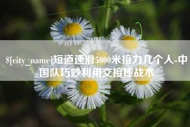 馆陶短道速滑5000米接力几个人-中国队巧妙利用交接棒战术