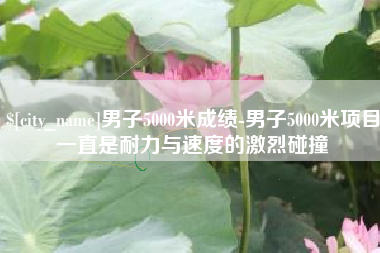 馆陶男子5000米成绩-男子5000米项目一直是耐力与速度的激烈碰撞