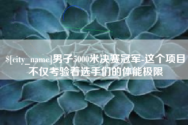 馆陶男子5000米决赛冠军-这个项目不仅考验着选手们的体能极限