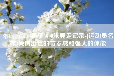 馆陶男子5000米竞走记录-[运动员名字]凭借出色的节奏感和强大的体能