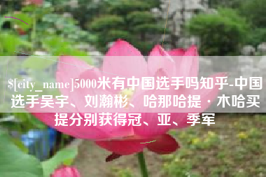 馆陶5000米有中国选手吗知乎-中国选手吴宇、刘瀚彬、哈那哈提·木哈买提分别获得冠、亚、季军