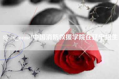馆陶中国消防救援学院在辽宁招生
