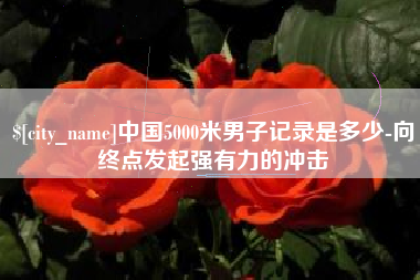 馆陶中国5000米男子记录是多少-向终点发起强有力的冲击
