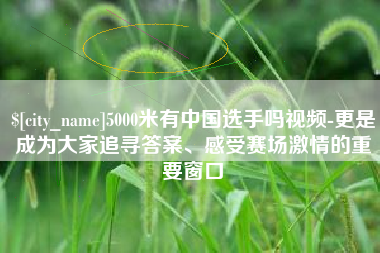 馆陶5000米有中国选手吗视频-更是成为大家追寻答案、感受赛场激情的重要窗口