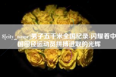 馆陶男子五千米全国纪录-闪耀着中国田径运动员拼搏进取的光辉
