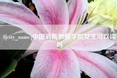 馆陶中国消防救援学院女生可以读吗