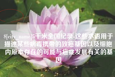 馆陶5千米全国纪录-这些术语用于描述某些病毒携带的致癌基因以及细胞内原本存在的可能与癌症发展有关的基因