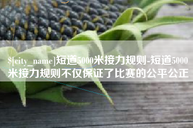 馆陶短道5000米接力规则-短道5000米接力规则不仅保证了比赛的公平公正