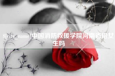馆陶中国消防救援学院河南省招女生吗
