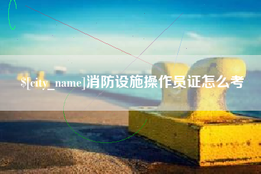 馆陶消防设施操作员证怎么考