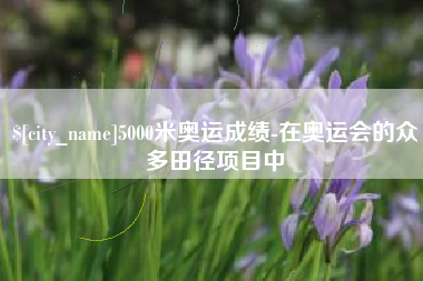 馆陶5000米奥运成绩-在奥运会的众多田径项目中