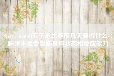 馆陶五千米比赛前几天要做什么-：睡眠不足会影响身体状态和反应能力