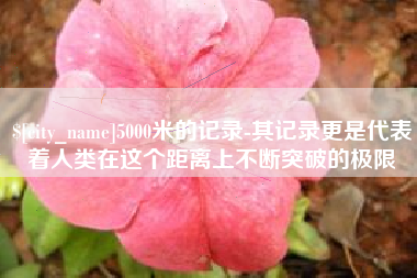 馆陶5000米的记录-其记录更是代表着人类在这个距离上不断突破的极限