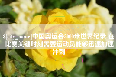 馆陶中国奥运会5000米世界纪录-在比赛关键时刻需要运动员能够迅速加速冲刺