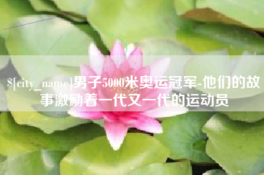 馆陶男子5000米奥运冠军-他们的故事激励着一代又一代的运动员