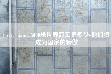 馆陶5000米世界冠军是多少-他们将成为国家的骄傲