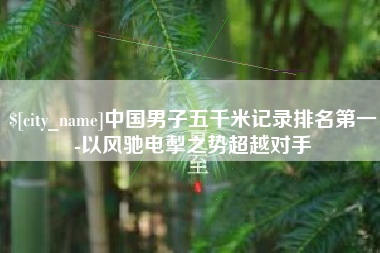 馆陶中国男子五千米记录排名第一-以风驰电掣之势超越对手