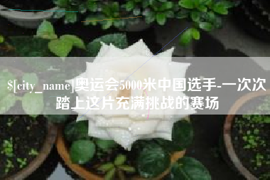 馆陶奥运会5000米中国选手-一次次踏上这片充满挑战的赛场