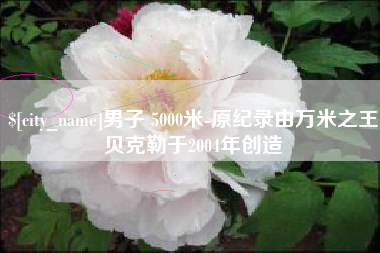 馆陶男子 5000米-原纪录由万米之王贝克勒于2004年创造