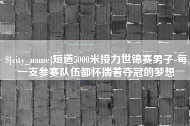 馆陶短道5000米接力世锦赛男子-每一支参赛队伍都怀揣着夺冠的梦想