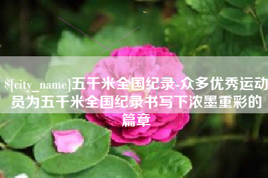 馆陶五千米全国纪录-众多优秀运动员为五千米全国纪录书写下浓墨重彩的篇章