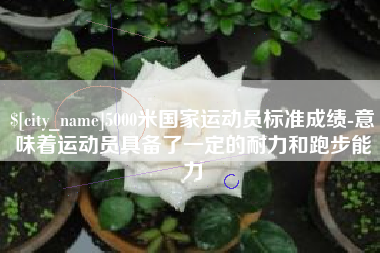 馆陶5000米国家运动员标准成绩-意味着运动员具备了一定的耐力和跑步能力
