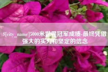 馆陶5000米世界冠军成绩-最终凭借强大的实力和坚定的信念