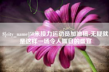 馆陶50米接力运动员加油稿-无疑就是这样一场令人瞩目的盛宴