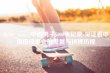 馆陶中国男子5000米记录-见证着中国田径事业的发展与拼搏历程