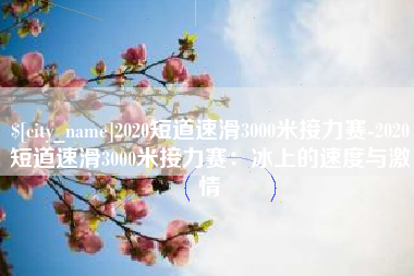 馆陶2020短道速滑3000米接力赛-2020短道速滑3000米接力赛：冰上的速度与激情