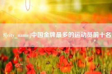 馆陶中国金牌最多的运动员前十名