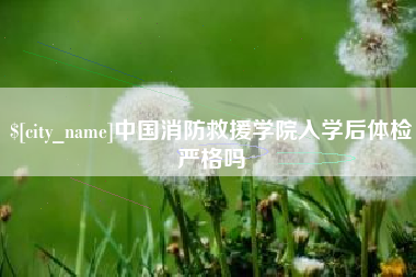 馆陶中国消防救援学院入学后体检严格吗