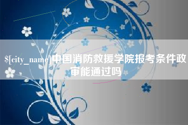 馆陶中国消防救援学院报考条件政审能通过吗