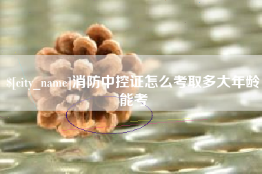 馆陶消防中控证怎么考取多大年龄能考